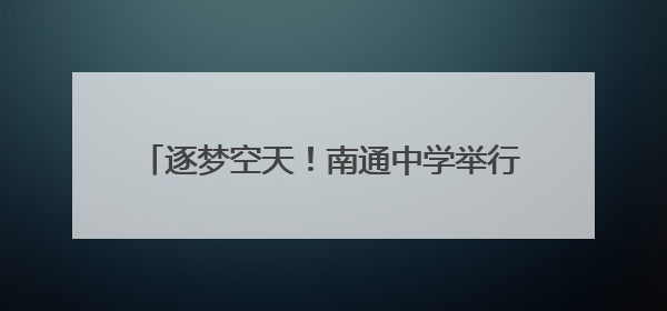 逐梦空天！南通中学举行2025届航空实验班毕业欢送会暨徽章摘卸仪式