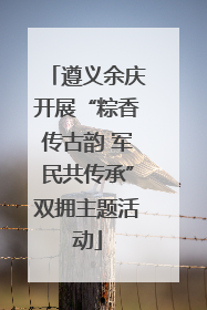 遵义余庆开展“粽香传古韵 军民共传承”双拥主题活动