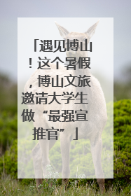 遇见博山！这个暑假，博山文旅邀请大学生做“最强宣推官”