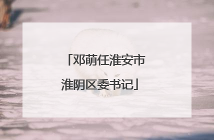 邓萌任淮安市淮阴区委书记