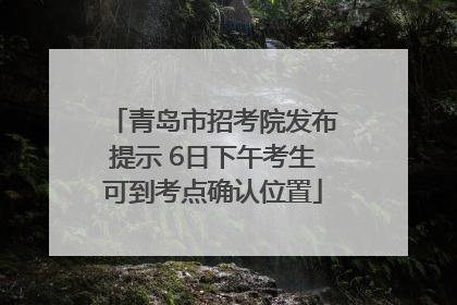 青岛市招考院发布提示 6日下午考生可到考点确认位置