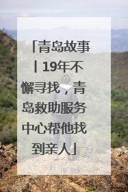 青岛故事丨19年不懈寻找，青岛救助服务中心帮他找到亲人