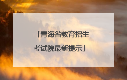 青海省教育招生考试院最新提示
