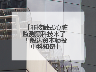 非接触式心脏监测黑科技来了！毅达资本领投中科知奇