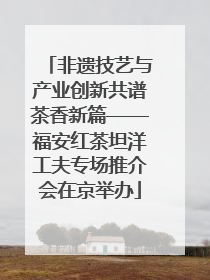 非遗技艺与产业创新共谱茶香新篇——福安红茶坦洋工夫专场推介会在京举办