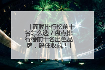 面膜排行榜前十名怎么选？盘点排行榜前十名出色品牌，码住收藏！
