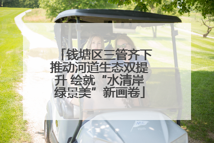 钱塘区三管齐下推动河道生态双提升 绘就“水清岸绿景美”新画卷