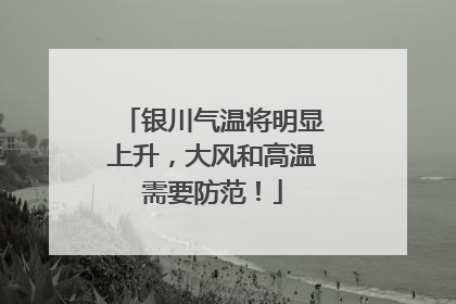 银川气温将明显上升，大风和高温需要防范！