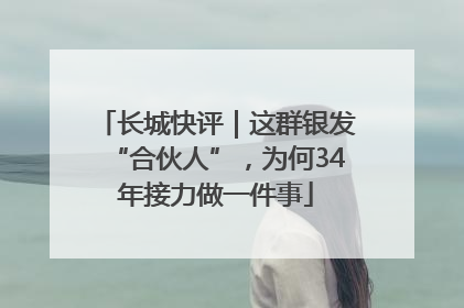 长城快评｜这群银发“合伙人”，为何34年接力做一件事