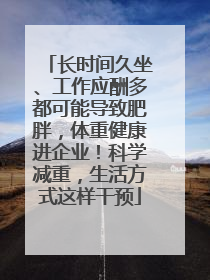 长时间久坐、工作应酬多都可能导致肥胖，体重健康进企业！科学减重，生活方式这样干预
