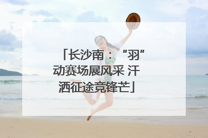 长沙南：“羽”动赛场展风采 汗洒征途竞锋芒