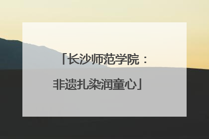 长沙师范学院：非遗扎染润童心