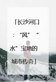 长沙河口：“风”“水”宝地的城市传奇