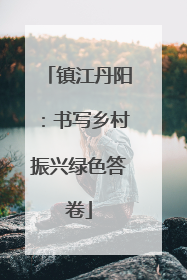 镇江丹阳：书写乡村振兴绿色答卷