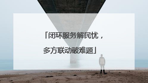 闭环服务解民忧，多方联动破难题