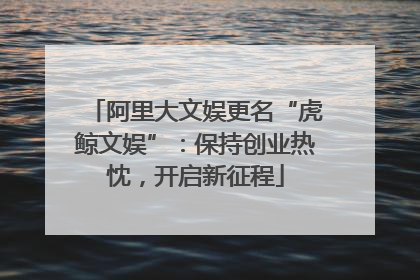 阿里大文娱更名“虎鲸文娱”：保持创业热忱，开启新征程