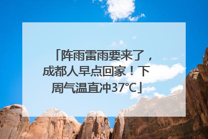 阵雨雷雨要来了，成都人早点回家！下周气温直冲37℃