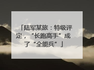 陆军某旅：特级评定，“长跑高手”成了“全能兵”