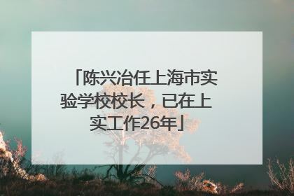 陈兴冶任上海市实验学校校长，已在上实工作26年