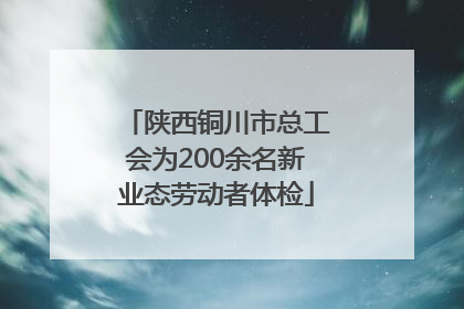 陕西铜川市总工会为200余名新业态劳动者体检