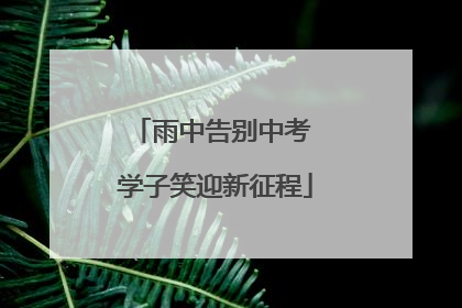 雨中告别中考 学子笑迎新征程