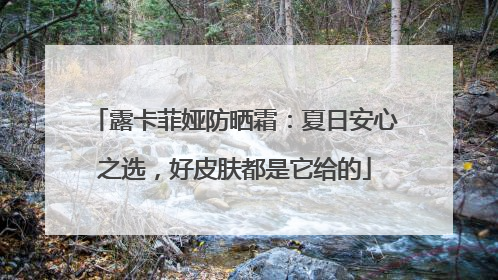 露卡菲娅防晒霜：夏日安心之选，好皮肤都是它给的