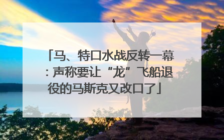 马、特口水战反转一幕：声称要让“龙”飞船退役的马斯克又改口了