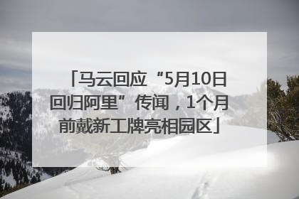 马云回应“5月10日回归阿里”传闻，1个月前戴新工牌亮相园区