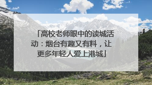 高校老师眼中的读城活动：烟台有趣又有料，让更多年轻人爱上港城