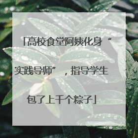 高校食堂阿姨化身“实践导师”，指导学生包了上千个粽子