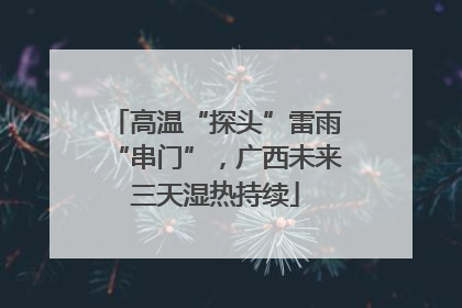 高温“探头”雷雨“串门”，广西未来三天湿热持续