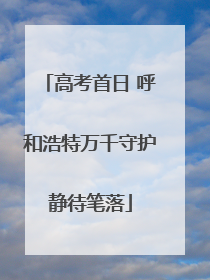 高考首日 呼和浩特万千守护静待笔落