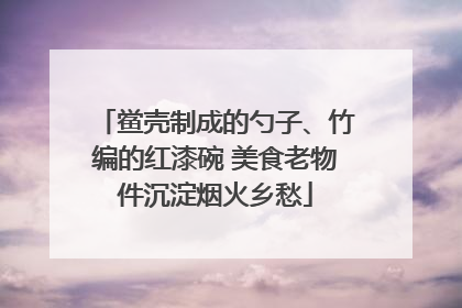 鲎壳制成的勺子、竹编的红漆碗 美食老物件沉淀烟火乡愁