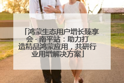 鸿蒙生态用户增长臻享会 · 南平站：助力打造精品鸿蒙应用，共研行业用增解决方案