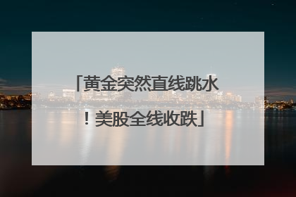 黄金突然直线跳水！美股全线收跌