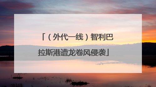 （外代一线）智利巴拉斯港遭龙卷风侵袭