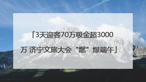 3天迎客70万吸金超3000万 济宁文旅大会“燃”爆端午