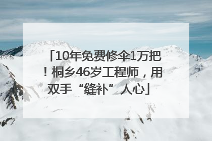 10年免费修伞1万把！桐乡46岁工程师，用双手“缝补”人心