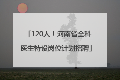 120人！河南省全科医生特设岗位计划招聘