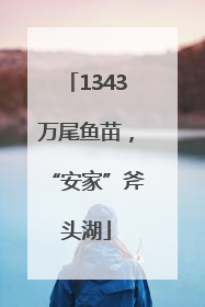 1343万尾鱼苗，“安家”斧头湖