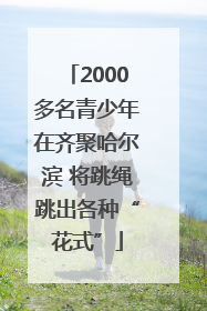 2000多名青少年在齐聚哈尔滨 将跳绳跳出各种“花式”