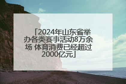 2024年山东省举办各类赛事活动8万余场 体育消费已经超过2000亿元