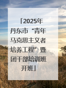 2025年丹东市“青年马克思主义者培养工程”暨团干部培训班开班