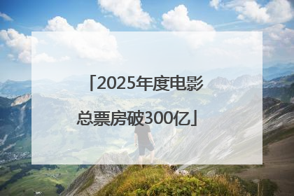 2025年度电影总票房破300亿