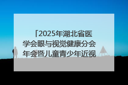 2025年湖北省医学会眼与视觉健康分会年会暨儿童青少年近视防控研讨会在荆召开