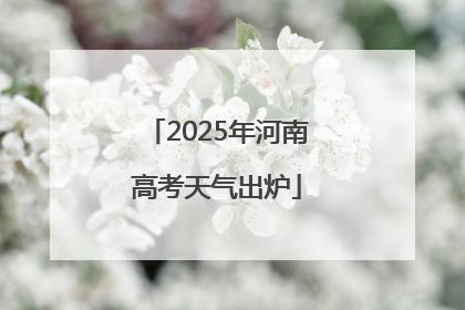 2025年河南高考天气出炉