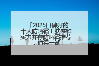 2025口碑好的十大防晒霜！肤感和实力并存防晒霜推荐，值得一试