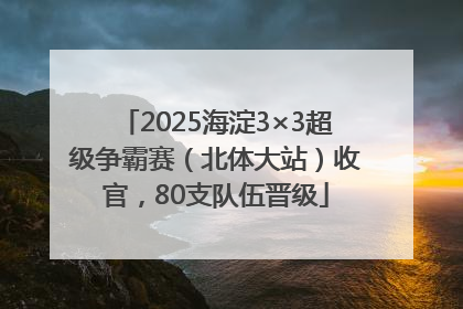 2025海淀3×3超级争霸赛（北体大站）收官，80支队伍晋级