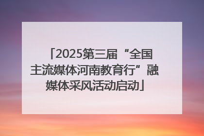 2025第三届“全国主流媒体河南教育行”融媒体采风活动启动