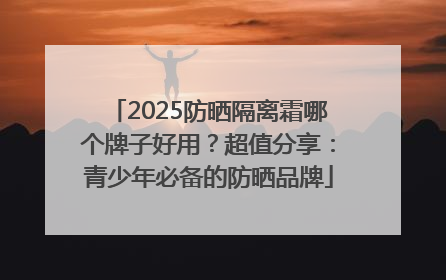 2025防晒隔离霜哪个牌子好用？超值分享：青少年必备的防晒品牌